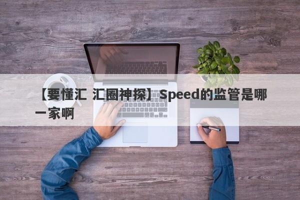 【要懂汇 汇圈神探】Speed的监管是哪一家啊
-第1张图片-要懂汇圈网