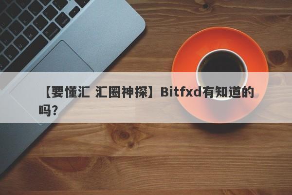 【要懂汇 汇圈神探】Bitfxd有知道的吗？
-第1张图片-要懂汇圈网