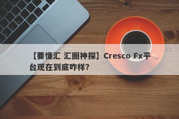 【要懂汇 汇圈神探】Cresco Fx平台现在到底咋样？
-第1张图片-要懂汇圈网