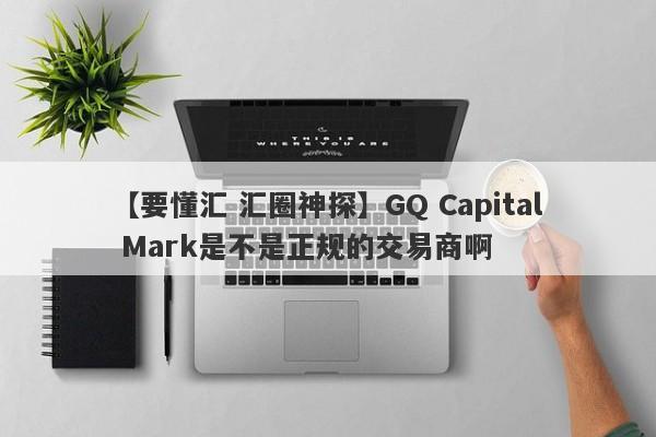 【要懂汇 汇圈神探】GQ Capital Mark是不是正规的交易商啊
-第1张图片-要懂汇圈网