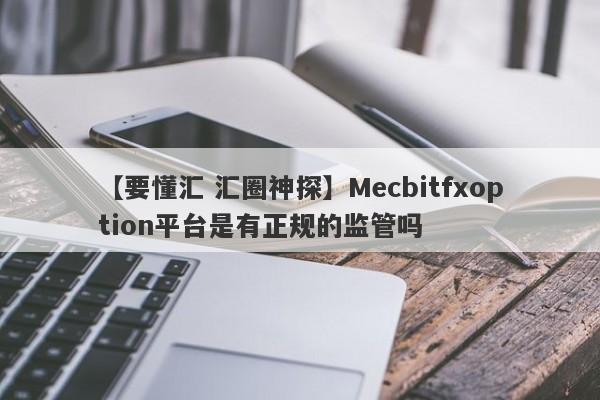 【要懂汇 汇圈神探】Mecbitfxoption平台是有正规的监管吗
-第1张图片-要懂汇圈网