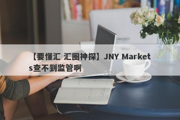 【要懂汇 汇圈神探】JNY Markets查不到监管啊
-第1张图片-要懂汇圈网