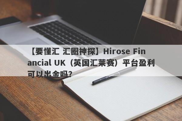 【要懂汇 汇圈神探】Hirose Financial UK（英国汇莱赛）平台盈利可以出金吗？
-第1张图片-要懂汇圈网