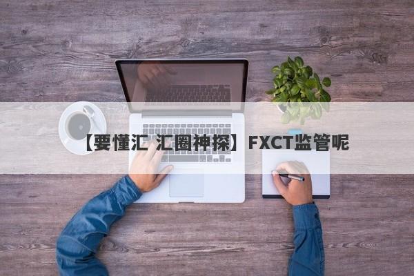 【要懂汇 汇圈神探】FXCT监管呢
-第1张图片-要懂汇圈网