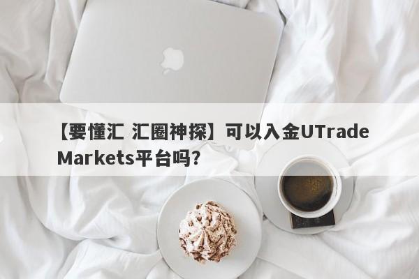 【要懂汇 汇圈神探】可以入金UTrade Markets平台吗？
-第1张图片-要懂汇圈网