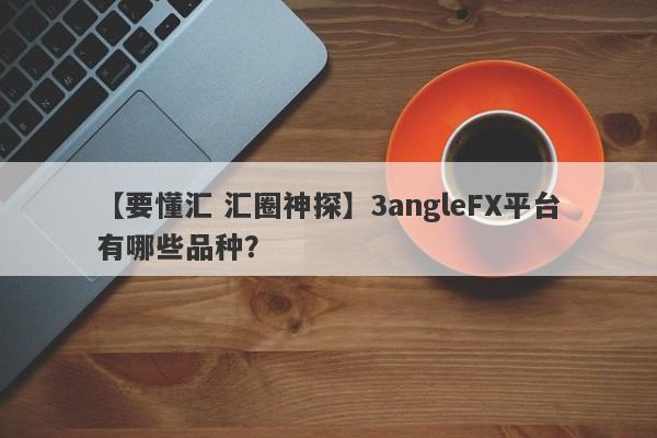 【要懂汇 汇圈神探】3angleFX平台有哪些品种？
-第1张图片-要懂汇圈网