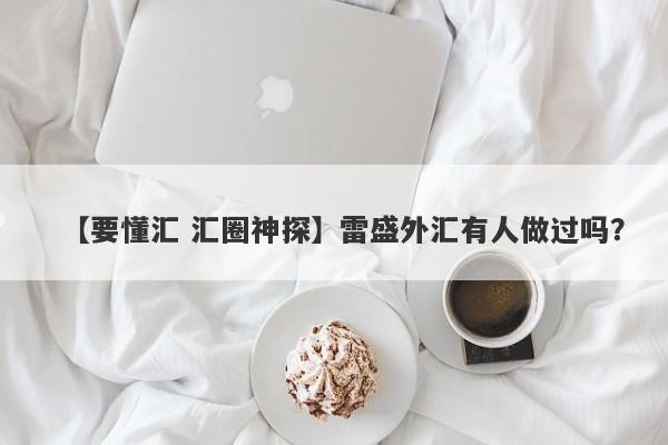 【要懂汇 汇圈神探】雷盛外汇有人做过吗？
-第1张图片-要懂汇圈网