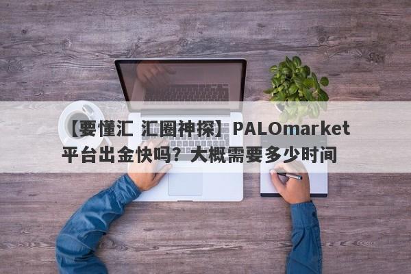 【要懂汇 汇圈神探】PALOmarket平台出金快吗？大概需要多少时间
-第1张图片-要懂汇圈网