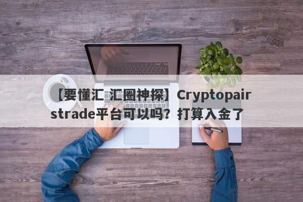 【要懂汇 汇圈神探】Cryptopairstrade平台可以吗？打算入金了
-第1张图片-要懂汇圈网