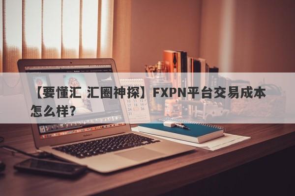 【要懂汇 汇圈神探】FXPN平台交易成本怎么样？
-第1张图片-要懂汇圈网