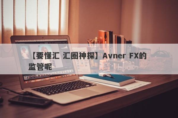 【要懂汇 汇圈神探】Avner FX的 监管呢
-第1张图片-要懂汇圈网