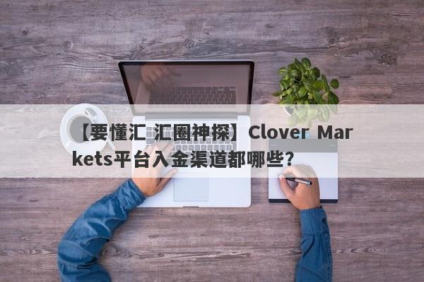 【要懂汇 汇圈神探】Clover Markets平台入金渠道都哪些？
-第1张图片-要懂汇圈网