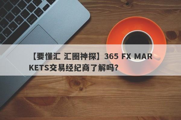 【要懂汇 汇圈神探】365 FX MARKETS交易经纪商了解吗？
-第1张图片-要懂汇圈网