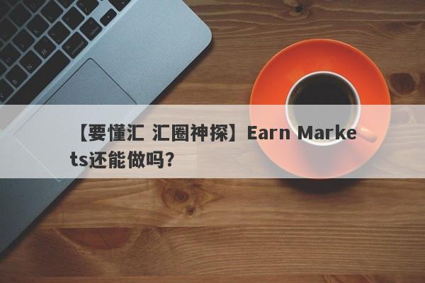 【要懂汇 汇圈神探】Earn Markets还能做吗？
-第1张图片-要懂汇圈网