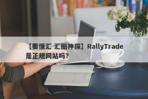 【要懂汇 汇圈神探】RallyTrade是正规网站吗？
-第1张图片-要懂汇圈网