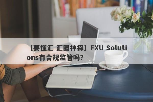 【要懂汇 汇圈神探】FXU Solutions有合规监管吗？
-第1张图片-要懂汇圈网