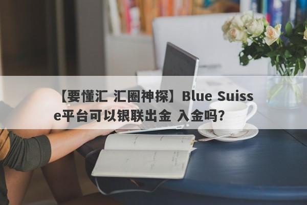 【要懂汇 汇圈神探】Blue Suisse平台可以银联出金 入金吗？
-第1张图片-要懂汇圈网