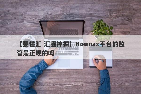 【要懂汇 汇圈神探】Hounax平台的监管是正规的吗
-第1张图片-要懂汇圈网