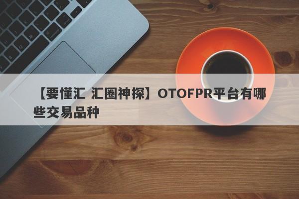 【要懂汇 汇圈神探】OTOFPR平台有哪些交易品种
-第1张图片-要懂汇圈网