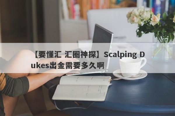 【要懂汇 汇圈神探】Scalping Dukes出金需要多久啊
-第1张图片-要懂汇圈网