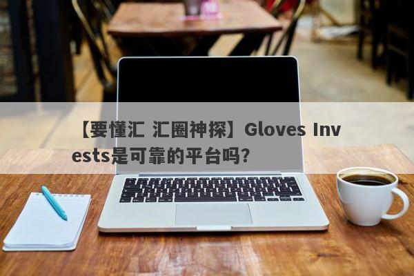 【要懂汇 汇圈神探】Gloves Invests是可靠的平台吗？
-第1张图片-要懂汇圈网