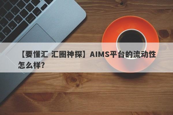 【要懂汇 汇圈神探】AIMS平台的流动性怎么样？
-第1张图片-要懂汇圈网