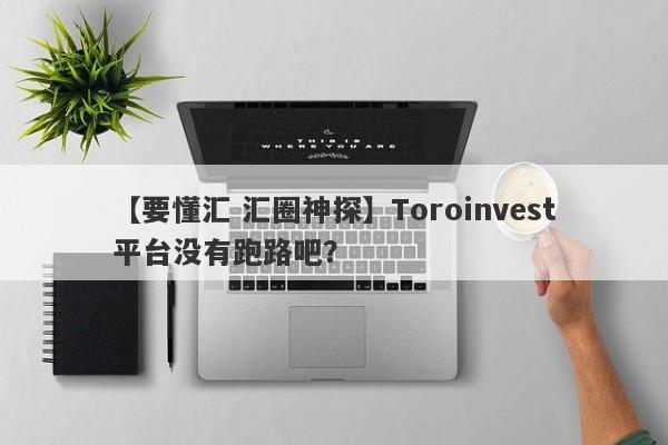 【要懂汇 汇圈神探】Toroinvest平台没有跑路吧？
-第1张图片-要懂汇圈网