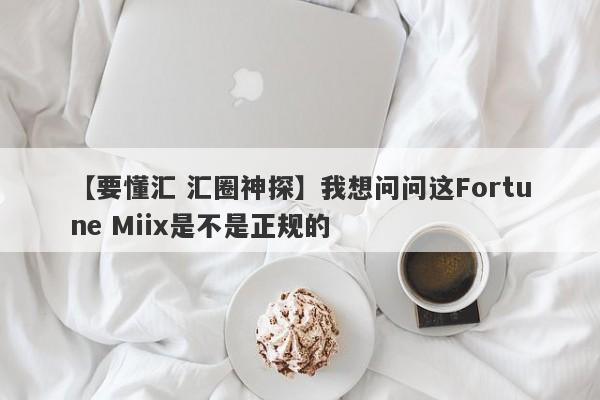 【要懂汇 汇圈神探】我想问问这Fortune Miix是不是正规的
-第1张图片-要懂汇圈网