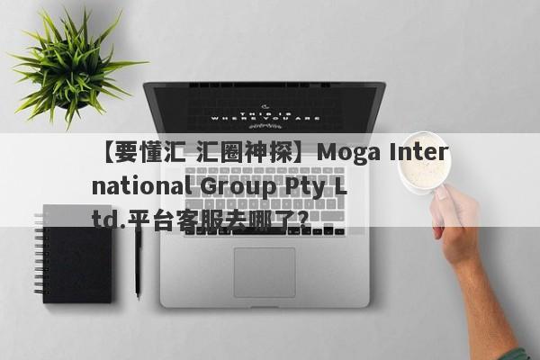 【要懂汇 汇圈神探】Moga International Group Pty Ltd.平台客服去哪了？
-第1张图片-要懂汇圈网