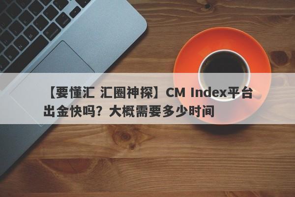 【要懂汇 汇圈神探】CM Index平台出金快吗？大概需要多少时间
-第1张图片-要懂汇圈网