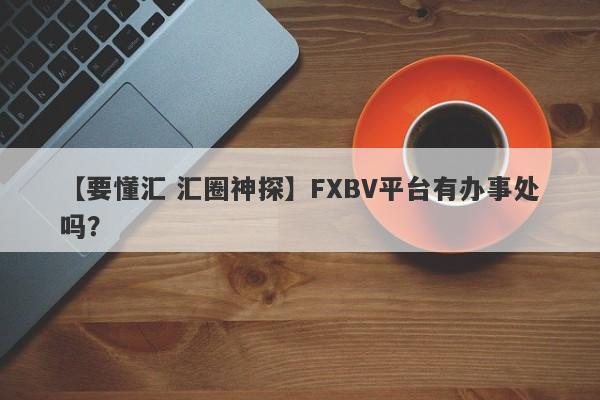 【要懂汇 汇圈神探】FXBV平台有办事处吗？
-第1张图片-要懂汇圈网