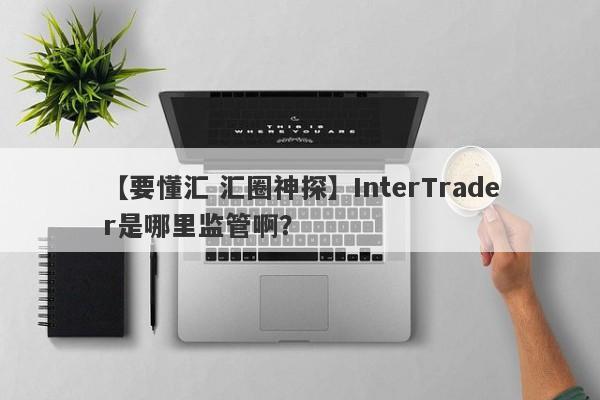 【要懂汇 汇圈神探】InterTrader是哪里监管啊？
-第1张图片-要懂汇圈网