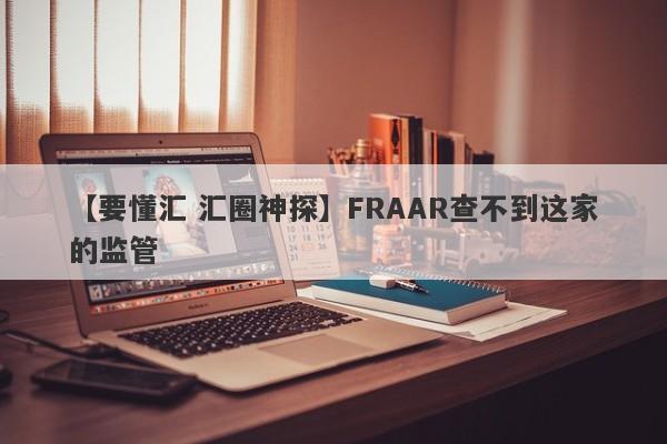 【要懂汇 汇圈神探】FRAAR查不到这家的监管
-第1张图片-要懂汇圈网