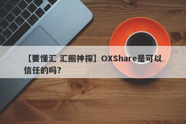 【要懂汇 汇圈神探】OXShare是可以信任的吗？
-第1张图片-要懂汇圈网