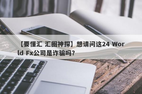 【要懂汇 汇圈神探】想请问这24 World Fx公司是诈骗吗？
-第1张图片-要懂汇圈网