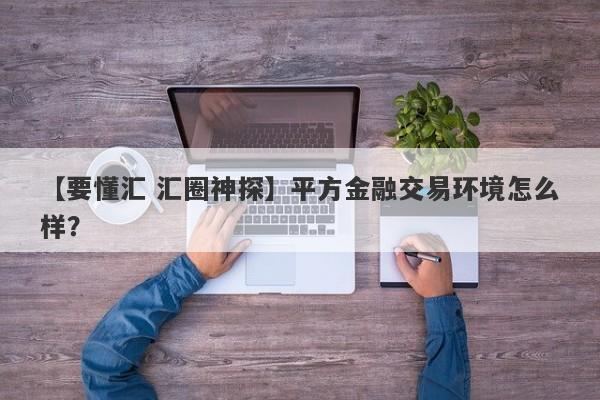 【要懂汇 汇圈神探】平方金融交易环境怎么样？
-第1张图片-要懂汇圈网