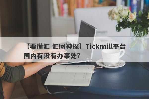 【要懂汇 汇圈神探】Tickmill平台国内有没有办事处？
-第1张图片-要懂汇圈网