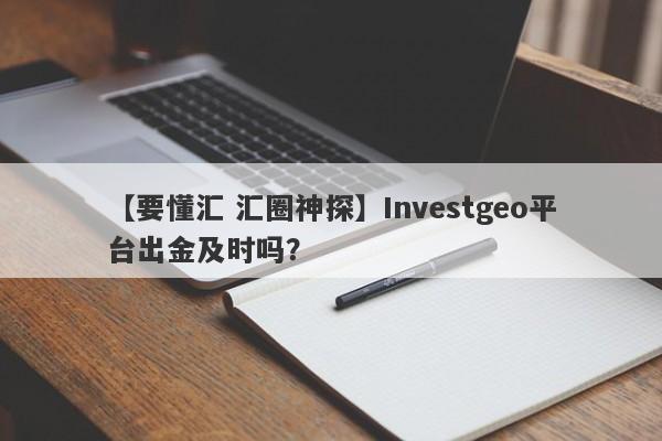 【要懂汇 汇圈神探】Investgeo平台出金及时吗？
-第1张图片-要懂汇圈网