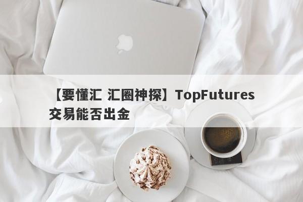 【要懂汇 汇圈神探】TopFutures交易能否出金
-第1张图片-要懂汇圈网