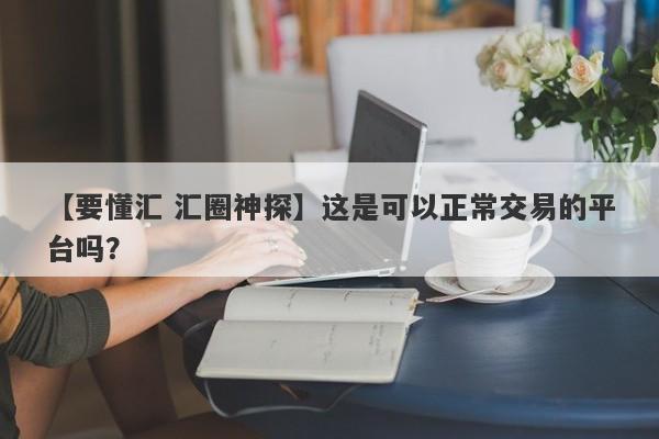 【要懂汇 汇圈神探】这是可以正常交易的平台吗？
-第1张图片-要懂汇圈网