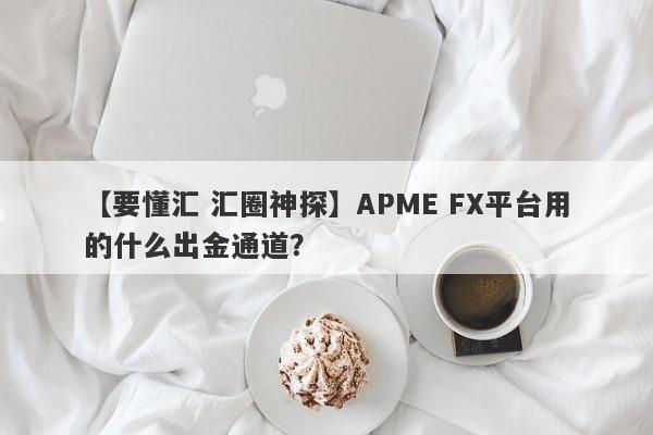 【要懂汇 汇圈神探】APME FX平台用的什么出金通道？
-第1张图片-要懂汇圈网