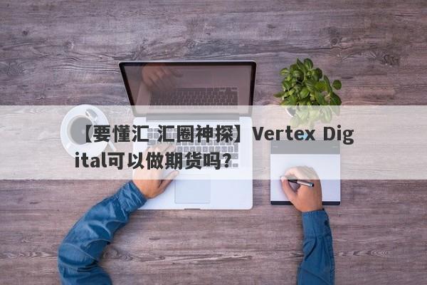 【要懂汇 汇圈神探】Vertex Digital可以做期货吗？
-第1张图片-要懂汇圈网