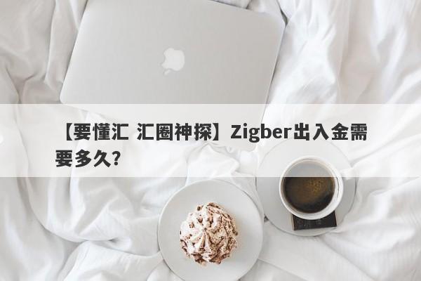 【要懂汇 汇圈神探】Zigber出入金需要多久？
-第1张图片-要懂汇圈网