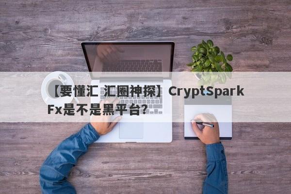 【要懂汇 汇圈神探】CryptSparkFx是不是黑平台？
-第1张图片-要懂汇圈网