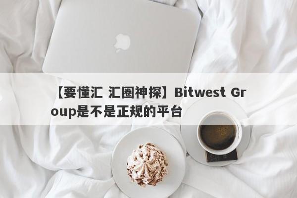 【要懂汇 汇圈神探】Bitwest Group是不是正规的平台
-第1张图片-要懂汇圈网