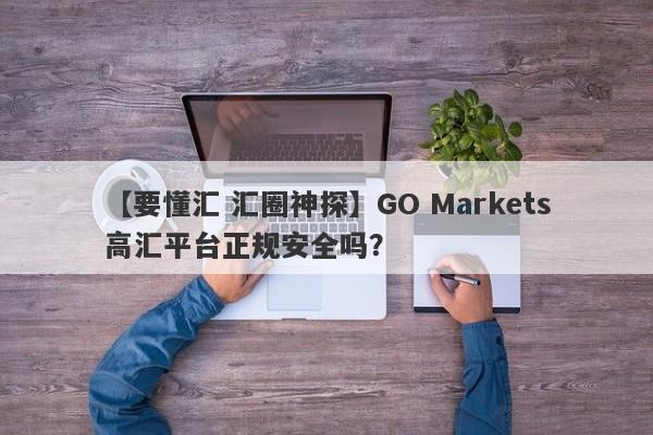 【要懂汇 汇圈神探】GO Markets高汇平台正规安全吗？
-第1张图片-要懂汇圈网