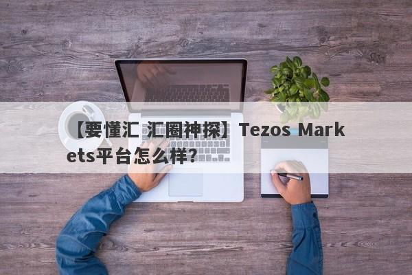 【要懂汇 汇圈神探】Tezos Markets平台怎么样？
-第1张图片-要懂汇圈网