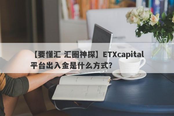 【要懂汇 汇圈神探】ETXcapital平台出入金是什么方式？
-第1张图片-要懂汇圈网