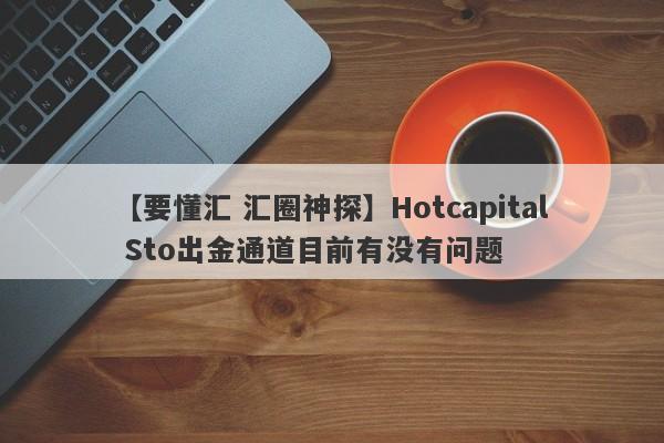 【要懂汇 汇圈神探】Hotcapital Sto出金通道目前有没有问题
-第1张图片-要懂汇圈网