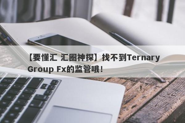 【要懂汇 汇圈神探】找不到Ternary Group Fx的监管哦！
-第1张图片-要懂汇圈网